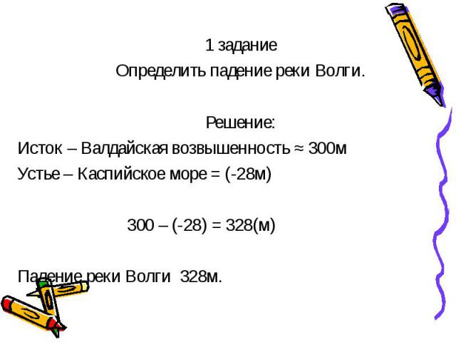 1 задание 1 задание Определить падение реки Волги. Решение: Исток – Валдайская возвышенность ≈ 300м Устье – Каспийское море = (-28м) 300 – (-28) = 328(м) Падение реки Волги 328м.