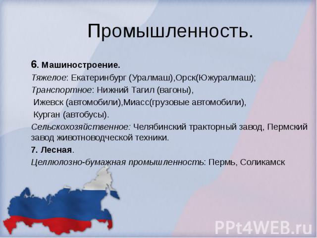 Промышленность. 6. Машиностроение. Тяжелое: Екатеринбург (Уралмаш),Орск(Южуралмаш); Транспортное: Нижний Тагил (вагоны), Ижевск (автомобили),Миасс(грузовые автомобили), Курган (автобусы). Сельскохозяйственное: Челябинский тракторный завод, Пермский …