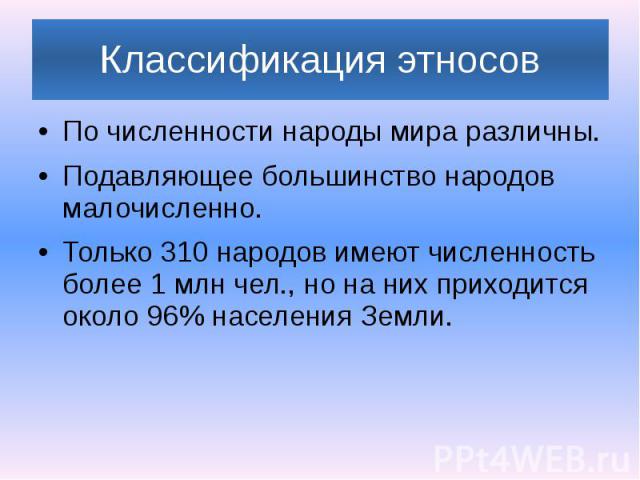 Классификация этносов По численности народы мира различны. Подавляющее большинство народов малочисленно. Только 310 народов имеют численность более 1 млн чел., но на них приходится около 96% населения Земли.