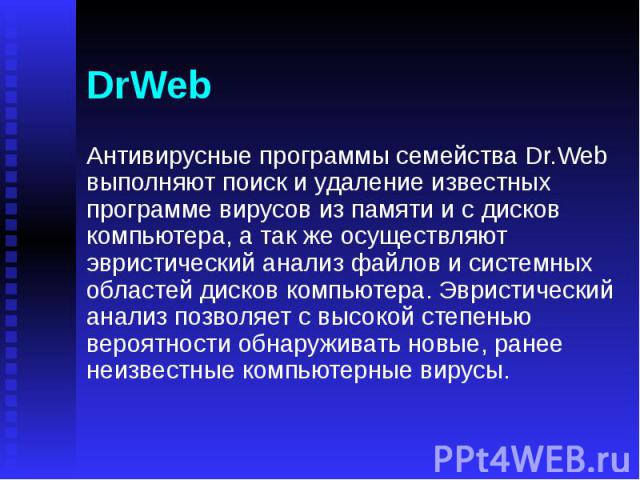DrWeb Антивирусные программы семейства Dr.Web выполняют поиск и удаление известных программе вирусов из памяти и с дисков компьютера, а так же осуществляют эвристический анализ файлов и системных областей дисков компьютера. Эвристический анализ позв…