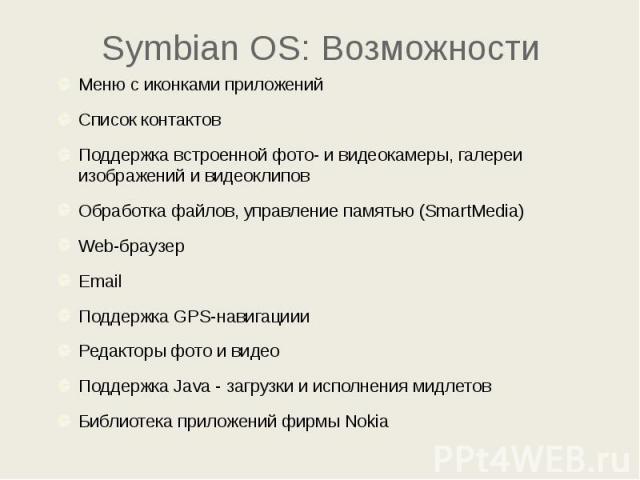 Symbian OS: Возможности Меню с иконками приложений Список контактов Поддержка встроенной фото- и видеокамеры, галереи изображений и видеоклипов Обработка файлов, управление памятью (SmartMedia) Web-браузер Email Поддержка GPS-навигациии Редакторы фо…