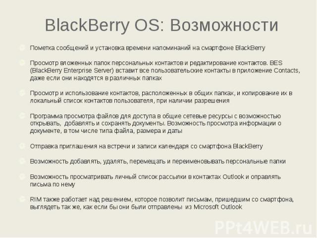 BlackBerry OS: Возможности Пометка сообщений и установка времени напоминаний на смартфоне BlackBerry Просмотр вложенных папок персональных контактов и редактирование контактов. BES (BlackBerry Enterprise Server) вставит все пользовательские контакты…