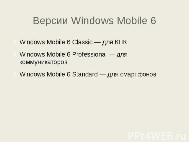 Версии Windows Mobile 6 Windows Mobile 6 Classic — для КПК Windows Mobile 6 Professional — для коммуникаторов Windows Mobile 6 Standard — для смартфонов