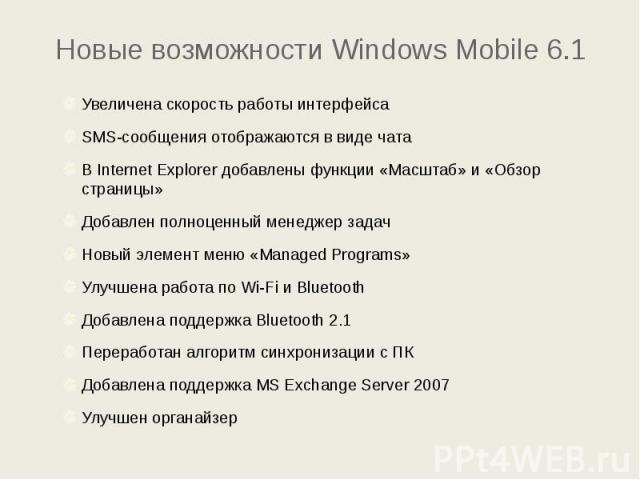 Новые возможности Windows Mobile 6.1 Увеличена скорость работы интерфейса SMS-сообщения отображаются в виде чата В Internet Explorer добавлены функции «Масштаб» и «Обзор страницы» Добавлен полноценный менеджер задач Новый элемент меню «Managed Progr…