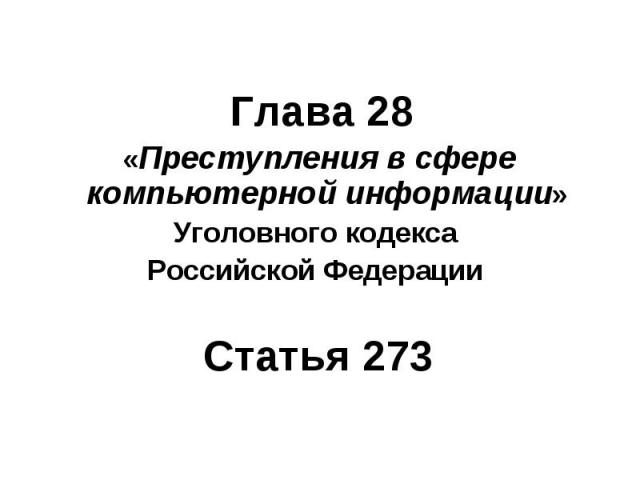 Глава 28 Глава 28 «Преступления в сфере компьютерной информации» Уголовного кодекса Российской Федерации Статья 273