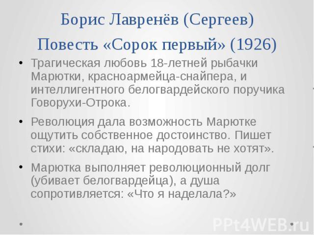 Борис Лавренёв (Сергеев) Повесть «Сорок первый» (1926) Трагическая любовь 18-летней рыбачки Марютки, красноармейца-снайпера, и интеллигентного белогвардейского поручика Говорухи-Отрока. Революция дала возможность Марютке ощутить собственное достоинс…