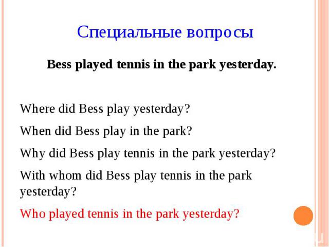 Специальные вопросы Bess played tennis in the park yesterday. Where did Bess play yesterday? When did Bess play in the park? Why did Bess play tennis in the park yesterday? With whom did Bess play tennis in the park yesterday? Who played tennis in t…