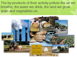 The by-products of their activity pollute the air we breathe, the water we drink