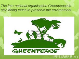 The international organisation Greenpeace is also doing much to preserve the env