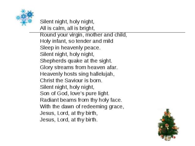 Silent night, holy night, Silent night, holy night, All is calm, all is bright, Round your virgin, mother and child, Holy infant, so tender and mild Sleep in heavenly peace. Silent night, holy night, Shepherds quake at the sight. Glory streams from …