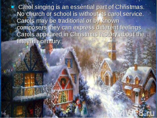 Carol singing is an essential part of Christmas. No church or school is without its carol service. Carols may be traditional or by known composers they can express different feelings. Carols appeared in Christmas history about the fifteenth century.…