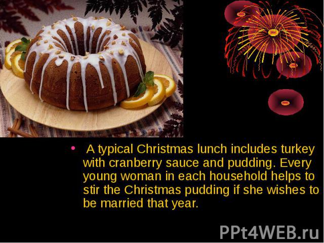 A typical Christmas lunch includes turkey with cranberry sauce and pudding. Every young woman in each household helps to stir the Christmas pudding if she wishes to be married that year. A typical Christmas lunch includes turkey with cranberry sauce…
