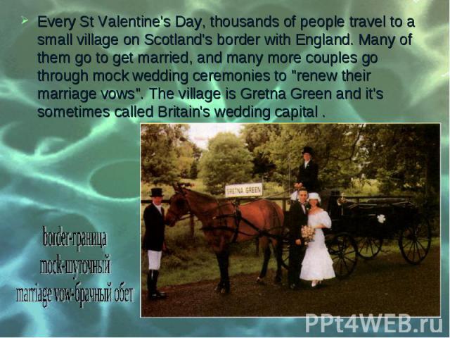 Every St Valentine's Day, thousands of people travel to a small village on Scotland's border with England. Many of them go to get married, and many more couples go through mock wedding ceremonies to "renew their marriage vows". The village…