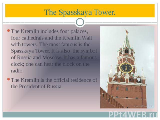 The Spasskaya Tower. The Kremlin includes four palaces, four cathedrals and the Kremlin Wall with towers. The most famous is the Spasskaya Tower. It is also the symbol of Russia and Moscow. It has a famous clock; one can hear the clock on the radio.…