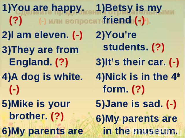 You are happy. (?) You are happy. (?) I am eleven. (-) They are from England. (?) A dog is white. (-) Mike is your brother. (?) My parents are doctors. (-)