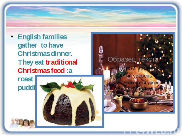 English families gather to have Christmas dinner. They eat traditional Christmas food :a roast turkey and a pudding.