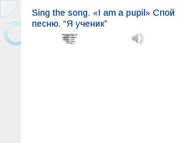 Sing the song. «I am a pupil» Спой песню. “Я ученик”