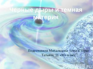 Черные дыры и темная материя Подготовили Михальцова Анна и Герко Татьяна, 11 «М»
