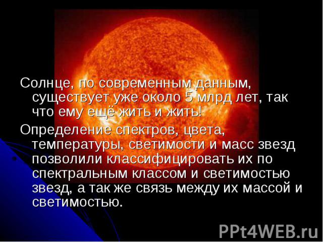 Солнце, по современным данным, существует уже около 5 млрд лет, так что ему ещё жить и жить! Солнце, по современным данным, существует уже около 5 млрд лет, так что ему ещё жить и жить! Определение спектров, цвета, температуры, светимости и масс зве…