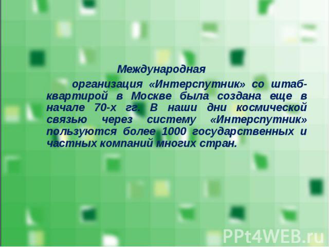 Международная Международная организация «Интерспутник» со штаб-квартирой в Москве была создана еще в начале 70-х гг. В наши дни космической связью через систему «Интерспутник» пользуются более 1000 государственных и частных компаний многих стран.