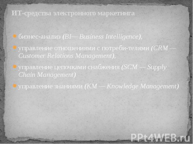 ИТ-средства электронного маркетинга бизнес-анализ (BI— Business Intelligence), управление отношениями с потреби­телями (CRM — Customer Relations Management), управление цепочками снабжения (SCM — Supply Chain Management) управление знаниями (КМ …