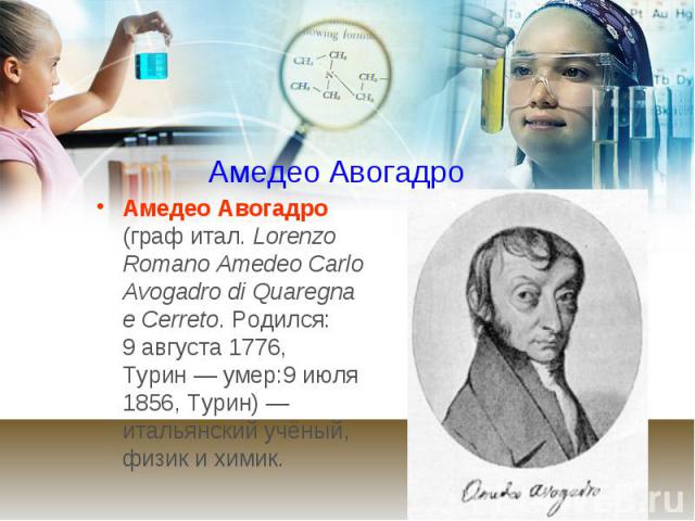 Амедео Авогадро Амедео Авогадро (граф итал. Lorenzo Romano Amedeo Carlo Avogadro di Quaregna e Cerreto. Родился: 9 августа 1776, Турин — умер:9 июля 1856, Турин) — итальянский учёный, физик и химик.