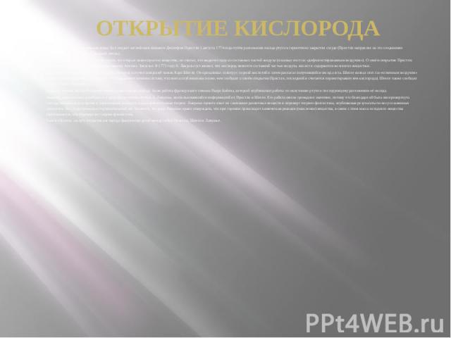 Официально считается, что кислород был открыт английским химиком Джозефом Пристли 1 августа 1774 года путём разложения оксида ртути в герметично закрытом сосуде (Пристли направлял на это соединение солнечные лучи с помощью м…