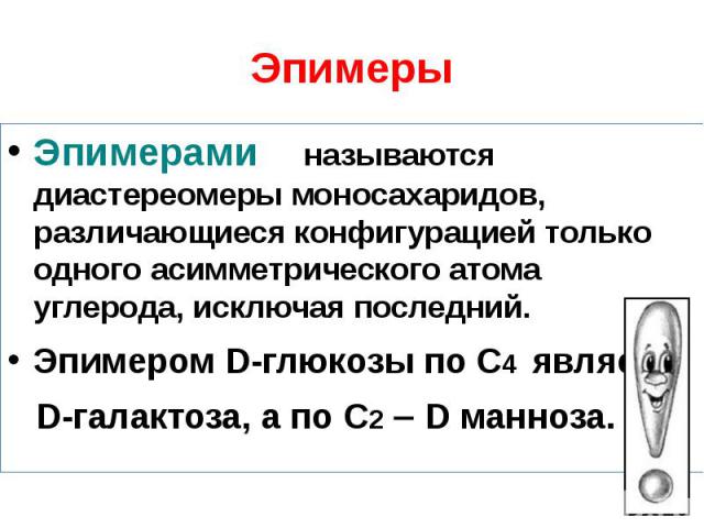 Эпимеры Эпимерами называются диастереомеры моносахаридов, различающиеся конфигурацией только одного асимметрического атома углерода, исключая последний. Эпимером D-глюкозы по С4 является D-галактоза, а по С2 D манноза.