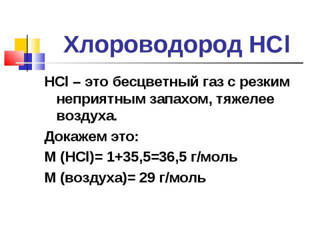 HCl – это бесцветный газ с резким неприятным запахом, тяжелее воздуха. HCl – это бесцветный газ с резким неприятным запахом, тяжелее воздуха. Докажем это: М (HCl)= 1+35,5=36,5 г/моль М (воздуха)= 29 г/моль