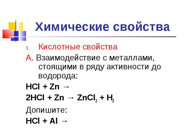 Кислотные свойства Кислотные свойства А. Взаимодействие с металлами, стоящими в ряду активности до водорода: HCl + Zn → 2HCl + Zn → ZnCl2 + H2 Допишите: HCl + Al →
