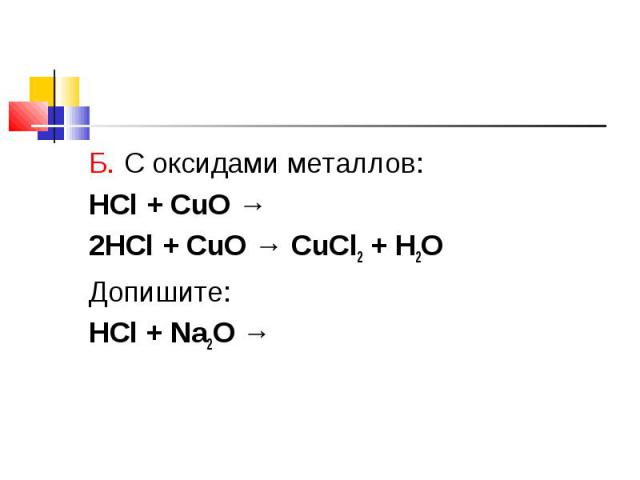 Б. С оксидами металлов: Б. С оксидами металлов: HCl + CuO → 2HCl + CuO → CuCl2 + H2O Допишите: HCl + Na2O →