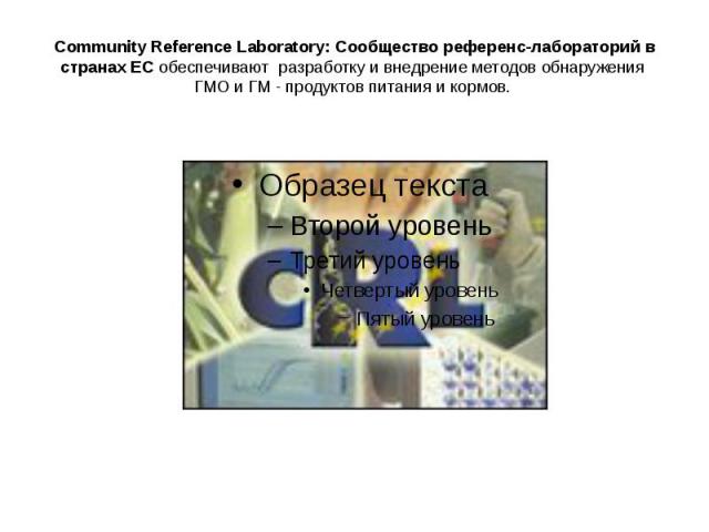 Community Reference Laboratory: Сообщество референс-лабораторий в странах ЕС обеспечивают разработку и внедрение методов обнаружения ГМО и ГМ - продуктов питания и кормов.