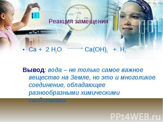 Са + 2 Н2О Са(ОН)2 + Н2 Са + 2 Н2О Са(ОН)2 + Н2 Вывод: вода – не только самое важное вещество на Земле, но это и многоликое соединение, обладающее разнообразными химическими свойствами.