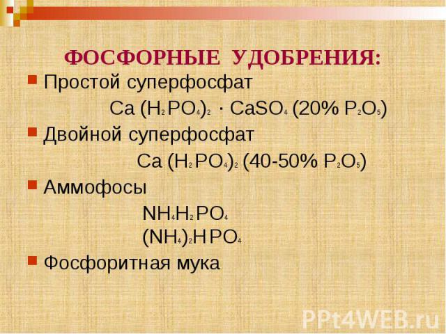 ФОСФОРНЫЕ УДОБРЕНИЯ: Простой суперфосфат Ca (H2 PO4)2 · CaSO4 (20% P2O5) Двойной суперфосфат Ca (H2 PO4)2 (40-50% P2O5) Аммофосы NH4H2 PO4 (NH4)2H PO4 Фосфоритная мука