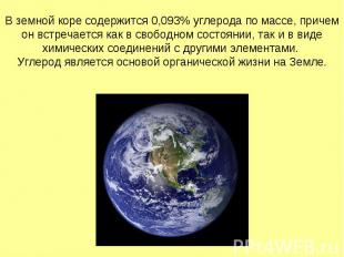 В земной коре содержится 0,093% углерода по массе, причем он встречается как в с