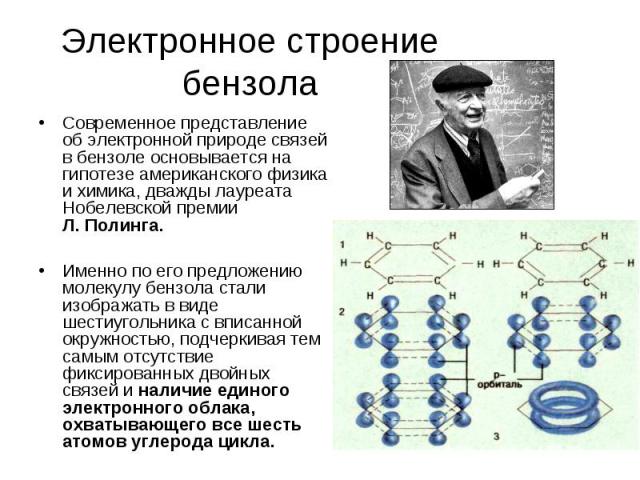 Современное представление об электронной природе связей в бензоле основывается на гипотезе американского физика и химика, дважды лауреата Нобелевской премии Л. Полинга. Современное представление об электронной природе связей в бензоле основывается н…