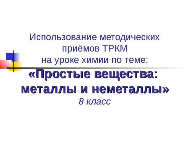 Использование методических приёмов ТРКМ на уроке химии по теме: «Простые вещества: металлы и неметаллы» 8 класс