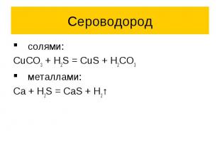 Сероводород солями: CuCO3 + H2S = CuS + H2CO3 металлами: Ca + H2S = CaS + H2↑
