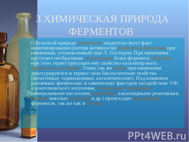 О белковой природе ферментов свидетельствует факт инактивирования (потеря активности) ферментов брожения при кипячении, установленный еще Л. Пастером. При кипячении наступает необратимая денатурация белка-фермента. Фермент при этом теряет присущее е…