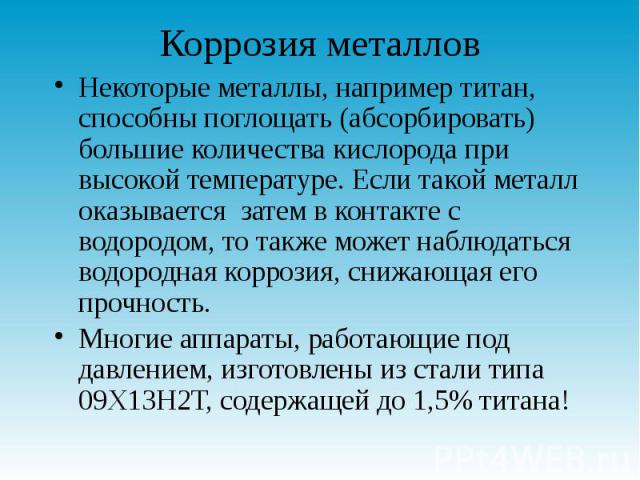 Коррозия металлов Некоторые металлы, например титан, способны поглощать (абсорбировать) большие количества кислорода при высокой температуре. Если такой металл оказывается  затем в контакте с водородом, то также может наблюдаться водородная кор…