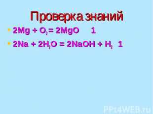 Проверка знаний 2Mg + O2 = 2MgO 1 2Na + 2H2O = 2NaOH + H2 1