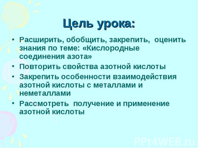 Цель урока: Расширить, обобщить, закрепить, оценить знания по теме: «Кислородные соединения азота» Повторить свойства азотной кислоты Закрепить особенности взаимодействия азотной кислоты с металлами и неметаллами Рассмотреть получение и применение а…