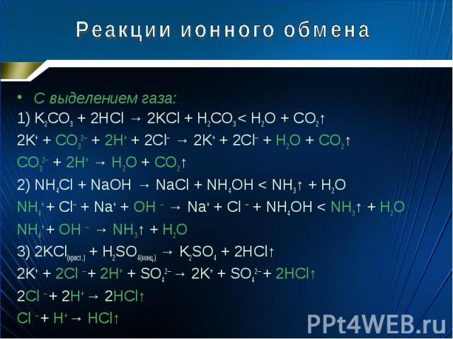 С выделением газа: С выделением газа: 1) K2CO3 + 2HCl → 2KCl + H2CO3 < H2O + CO2↑ 2K+ + CO32─ + 2H+ + 2Cl─ → 2K+ + 2Cl─ + H2O + CO2↑ CO32─ + 2H+ → H2O + CO2↑ 2) NH4Cl + NaOH → NaCl + NH4OH < NH3↑ + H2O NH4+ + Cl─ + Na+ + OH ─ → Na+ + Cl ─ + NH…
