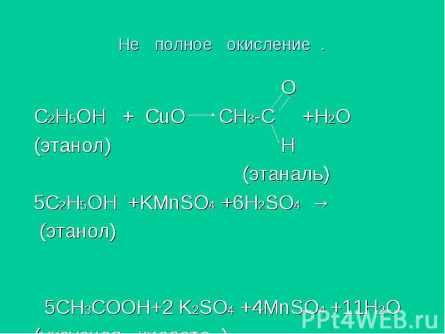 Не полное окисление . О С2H5OH + CuO CH3-C +H2O (этанол) Н (этаналь) 5C2H5OH +KMnSO4 +6H2SO4 → (этанол) 5CH3COOH+2 K2SO4 +4MnSO4 +11H2O (уксусная кислота )