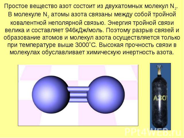 Простое вещество азот состоит из двухатомных молекул N2. В молекуле N2 атомы азота связаны между собой тройной ковалентной неполярной связью. Энергия тройной связи велика и составляет 946кДж/моль. Поэтому разрыв связей и образование атомов и молекул…