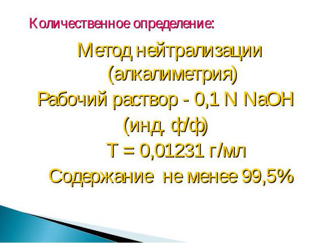 Метод нейтрализации (алкалиметрия) Метод нейтрализации (алкалиметрия) Рабочий раствор - 0,1 N NaOH (инд. ф/ф) Т = 0,01231 г/мл Содержание не менее 99,5%