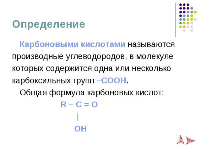 Определение Карбоновыми кислотами называются производные углеводородов, в молекуле которых содержится одна или несколько карбоксильных групп –COOH. Общая формула карбоновых кислот:  R – C = O | OH