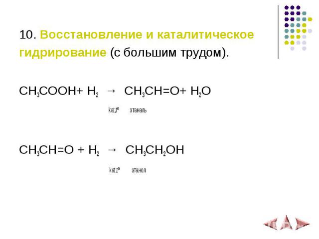 10. Восстановление и каталитическое гидрирование (с большим трудом). СH3COOH+ H2 → СH3CH=O+ H2O kat,tº этаналь СH3CH=O + H2 → СH3CH2OH kat,tº этанол