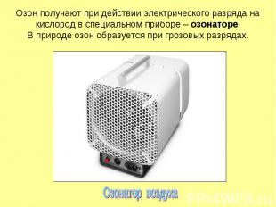 Озон получают при действии электрического разряда на кислород в специальном приб