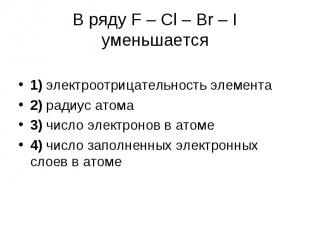 В ряду F – Cl – Br – I уменьшается 1) электроотрицательность элемента 2) радиус